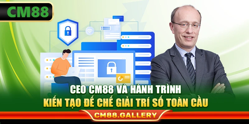 CEO CM88 Và Hành Trình Kiến Tạo Đế Chế Giải Trí Số Toàn Cầu