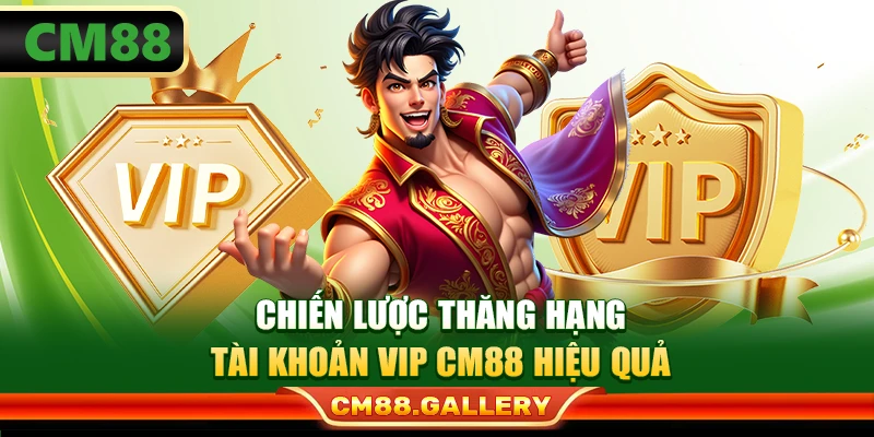 Chiến lược thăng hạng tài khoản VIP CM88 hiệu quả